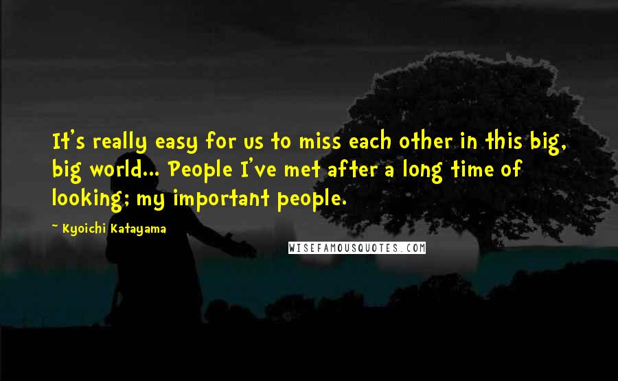 Kyoichi Katayama quotes: It's really easy for us to miss each other in this big, big world... People I've met after a long time of looking; my important people.