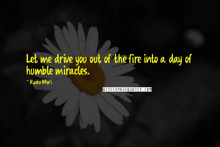 Kyoko Mori quotes: Let me drive you out of the fire into a day of humble miracles.