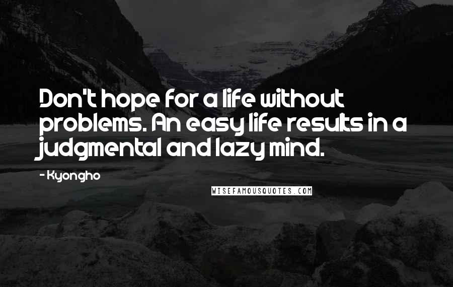 Kyongho quotes: Don't hope for a life without problems. An easy life results in a judgmental and lazy mind.