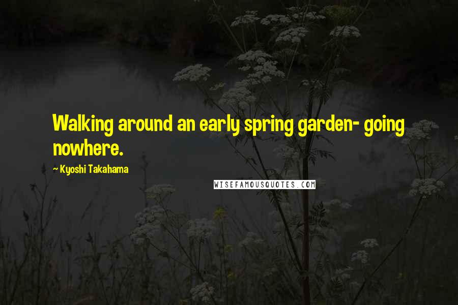 Kyoshi Takahama quotes: Walking around an early spring garden- going nowhere.