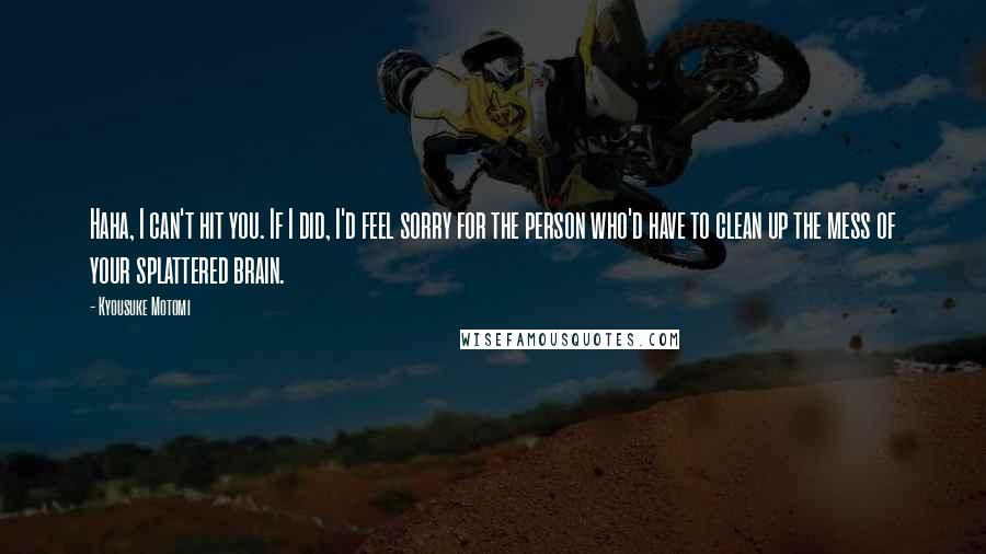 Kyousuke Motomi quotes: Haha, I can't hit you. If I did, I'd feel sorry for the person who'd have to clean up the mess of your splattered brain.