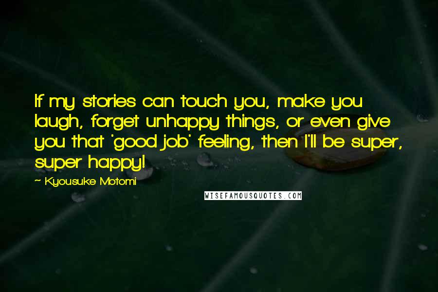 Kyousuke Motomi quotes: If my stories can touch you, make you laugh, forget unhappy things, or even give you that 'good job' feeling, then I'll be super, super happy!