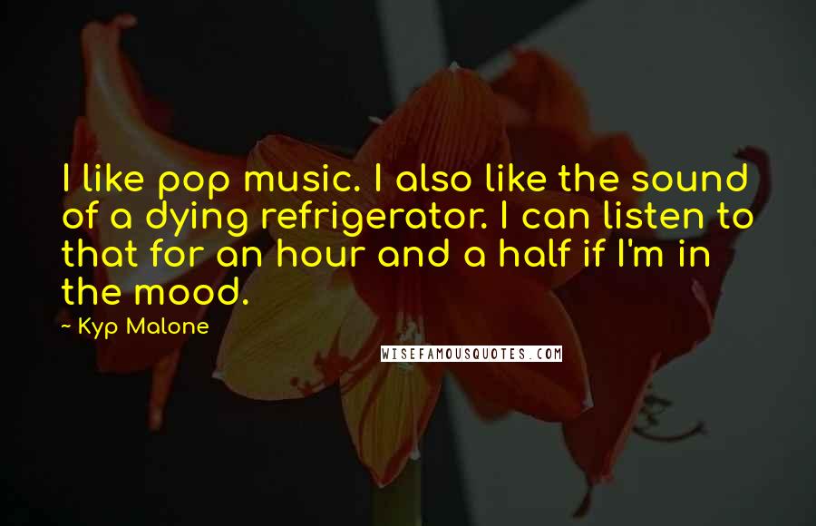 Kyp Malone quotes: I like pop music. I also like the sound of a dying refrigerator. I can listen to that for an hour and a half if I'm in the mood.
