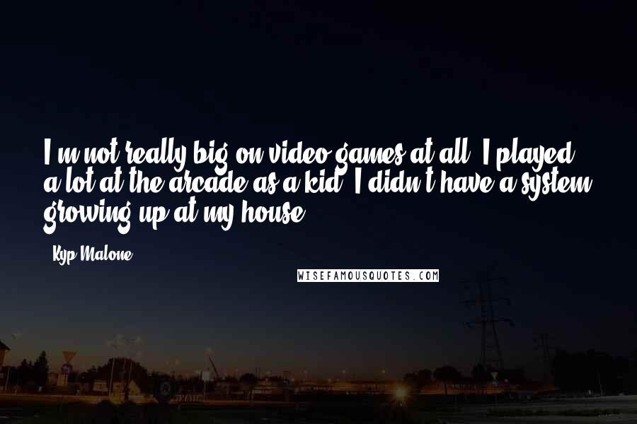 Kyp Malone quotes: I'm not really big on video games at all, I played a lot at the arcade as a kid. I didn't have a system growing up at my house.