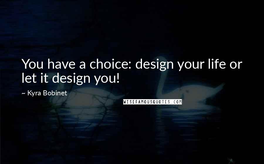 Kyra Bobinet quotes: You have a choice: design your life or let it design you!