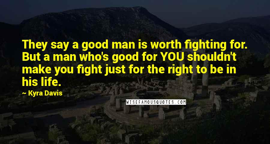 Kyra Davis quotes: They say a good man is worth fighting for. But a man who's good for YOU shouldn't make you fight just for the right to be in his life.