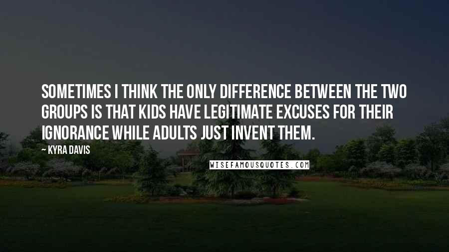 Kyra Davis quotes: Sometimes I think the only difference between the two groups is that kids have legitimate excuses for their ignorance while adults just invent them. Kyra Davis quotes: Sometimes I think the only difference between the two groups is that kids have legitimate excuses for their ignorance while adults just invent them.