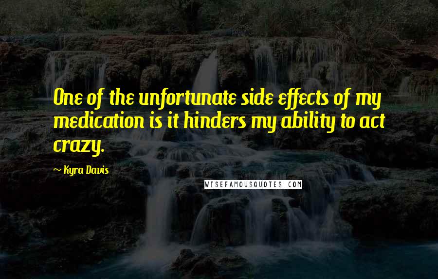 Kyra Davis quotes: One of the unfortunate side effects of my medication is it hinders my ability to act crazy.