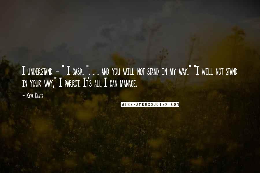 Kyra Davis quotes: I understand - " I gasp. ". . . and you will not stand in my way." "I will not stand in your way," I parrot. It's all I can