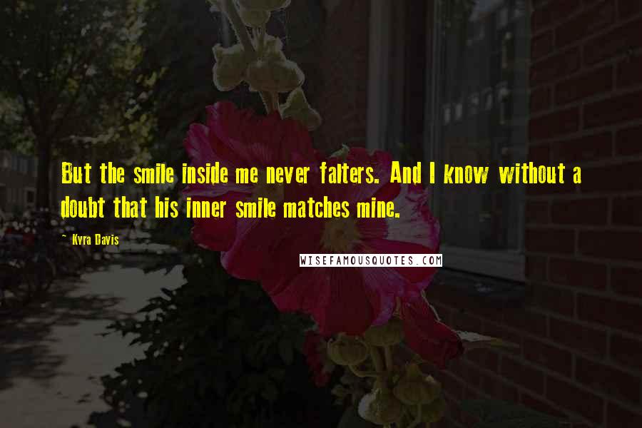 Kyra Davis quotes: But the smile inside me never falters. And I know without a doubt that his inner smile matches mine. Kyra Davis quotes: But the smile inside me never falters. And I know without a doubt that his inner smile matches mine.