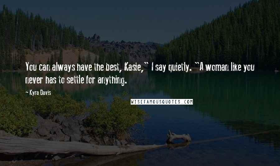 Kyra Davis quotes: You can always have the best, Kasie," I say quietly. "A woman like you never has to settle for anything. Kyra Davis quotes: You can always have the best, Kasie," I say quietly. "A woman like you never has to settle for anything.