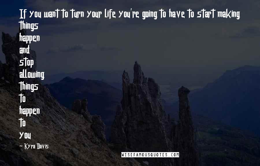 Kyra Davis quotes: If you want to turn your life you're going to have to start making things happen and stop allowing things to happen to you