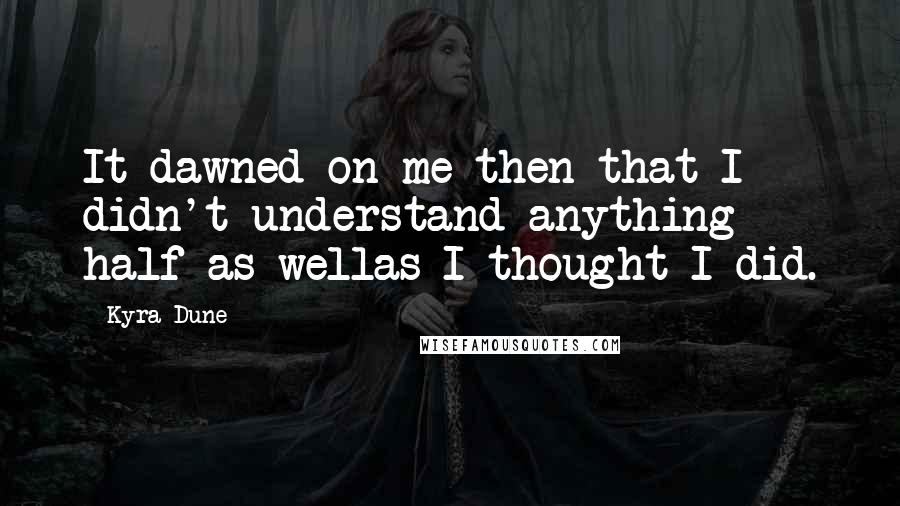 Kyra Dune quotes: It dawned on me then that I didn't understand anything half as wellas I thought I did.