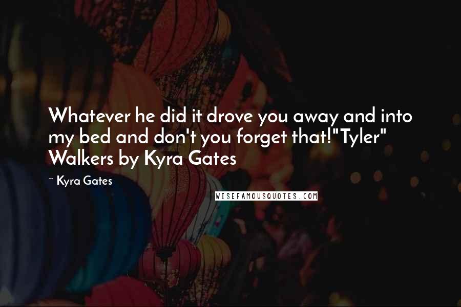 Kyra Gates quotes: Whatever he did it drove you away and into my bed and don't you forget that!"Tyler" Walkers by Kyra Gates