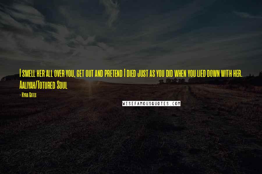 Kyra Gates quotes: I smell her all over you, get out and pretend I died just as you did when you lied down with her. Aaliyah/Totured Soul