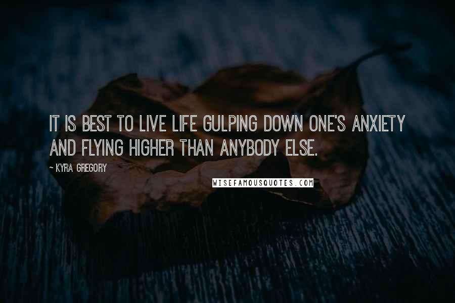 Kyra Gregory quotes: It is best to live life gulping down one's anxiety and flying higher than anybody else.