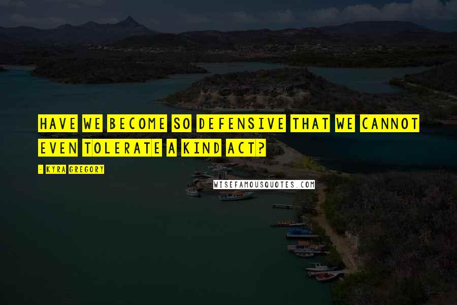 Kyra Gregory quotes: Have we become so defensive that we cannot even tolerate a kind act?
