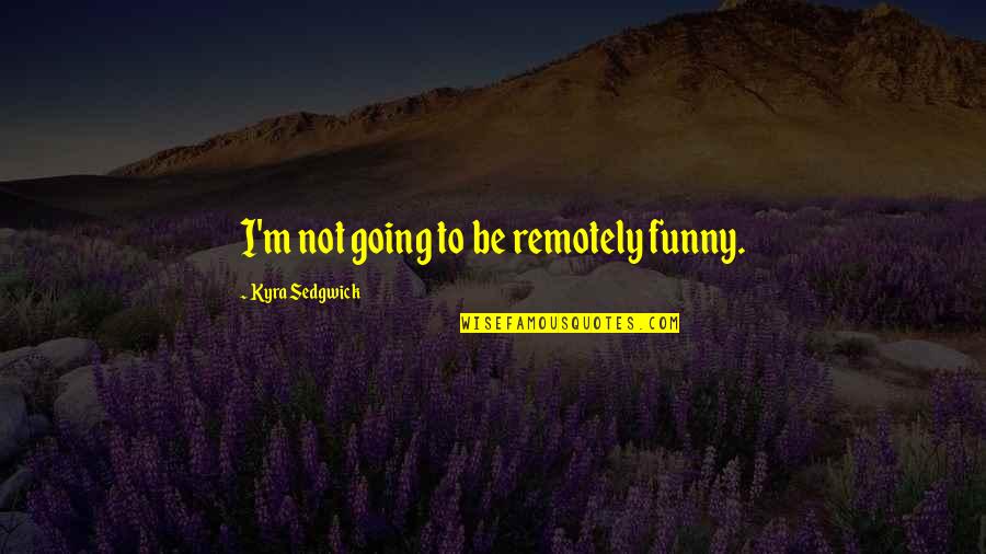 Kyra Quotes By Kyra Sedgwick: I'm not going to be remotely funny.