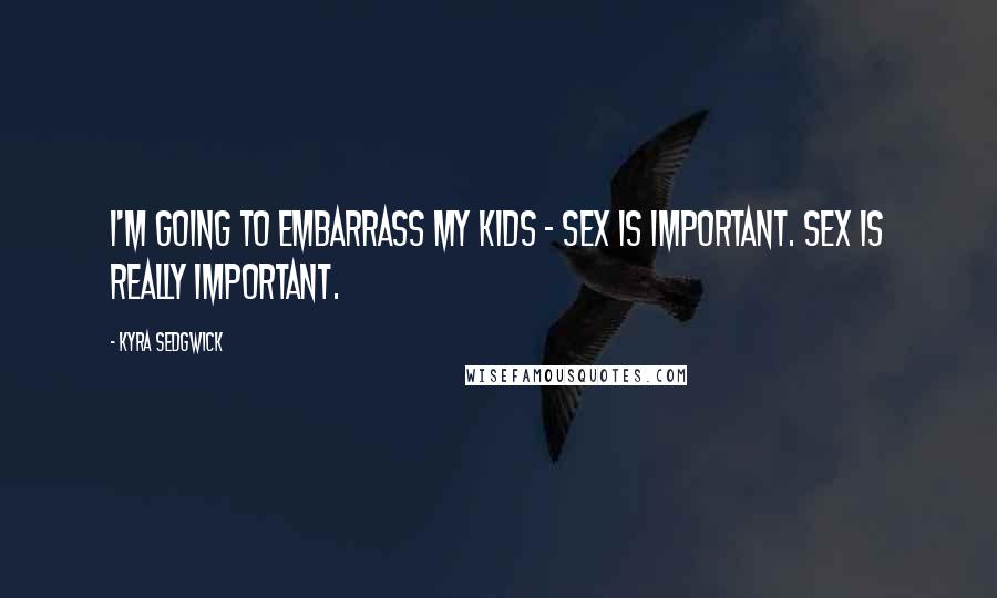 Kyra Sedgwick quotes: I'm going to embarrass my kids - sex is important. Sex is really important.