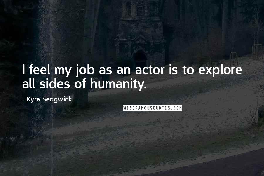 Kyra Sedgwick quotes: I feel my job as an actor is to explore all sides of humanity.