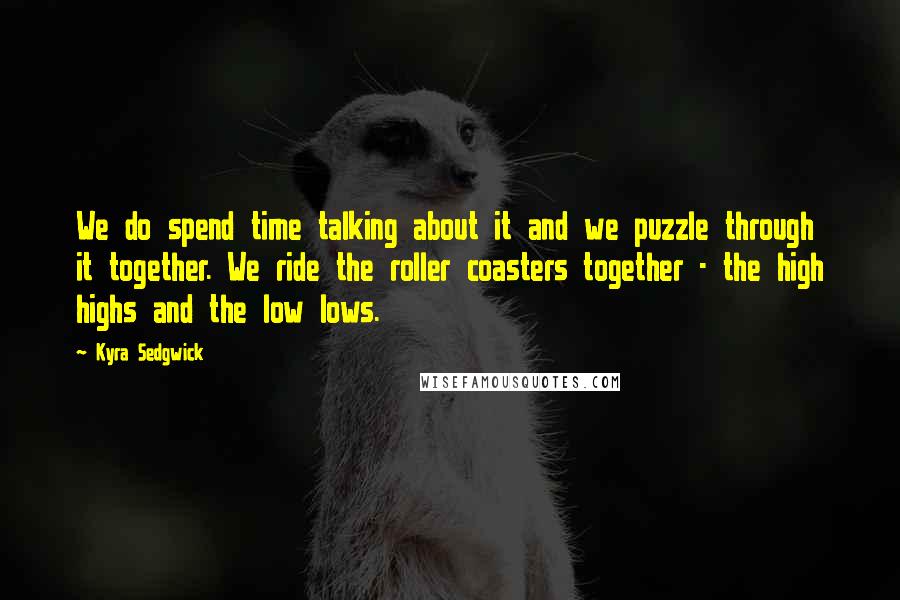 Kyra Sedgwick quotes: We do spend time talking about it and we puzzle through it together. We ride the roller coasters together - the high highs and the low lows.
