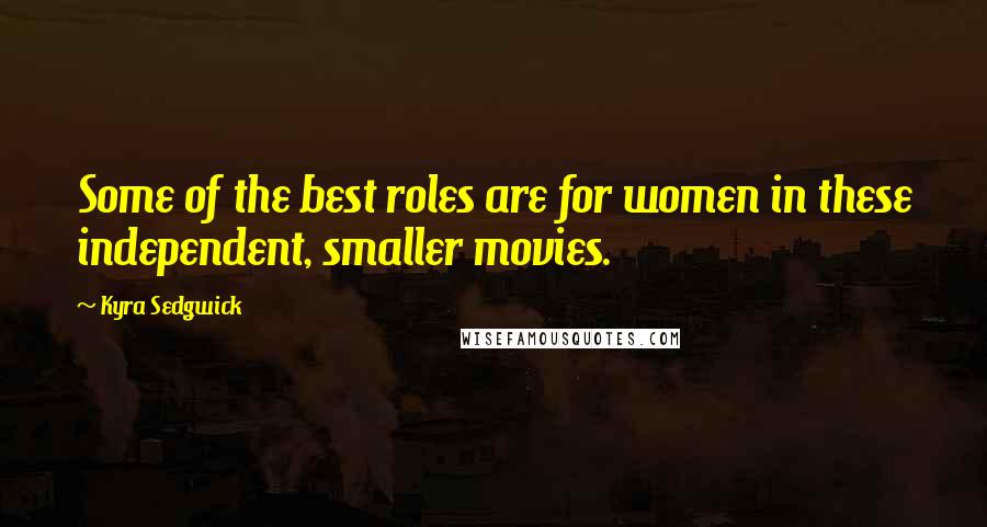 Kyra Sedgwick quotes: Some of the best roles are for women in these independent, smaller movies.