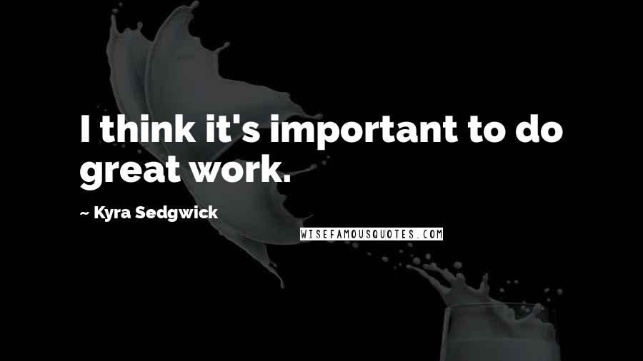 Kyra Sedgwick quotes: I think it's important to do great work.