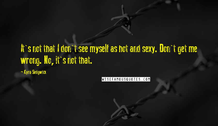 Kyra Sedgwick quotes: It's not that I don't see myself as hot and sexy. Don't get me wrong. No, it's not that.