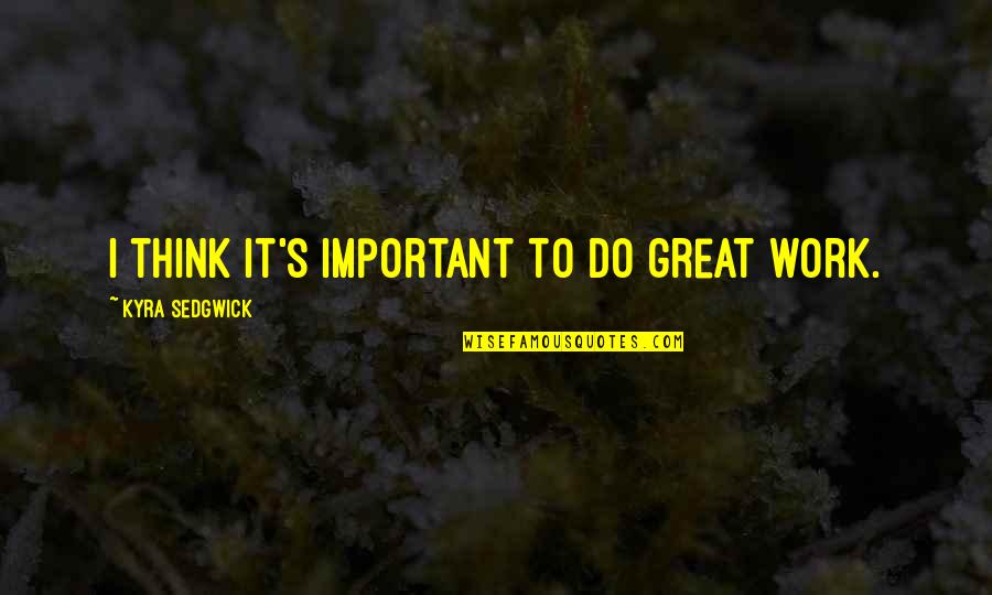Kyra Sedgwick Quotes By Kyra Sedgwick: I think it's important to do great work.