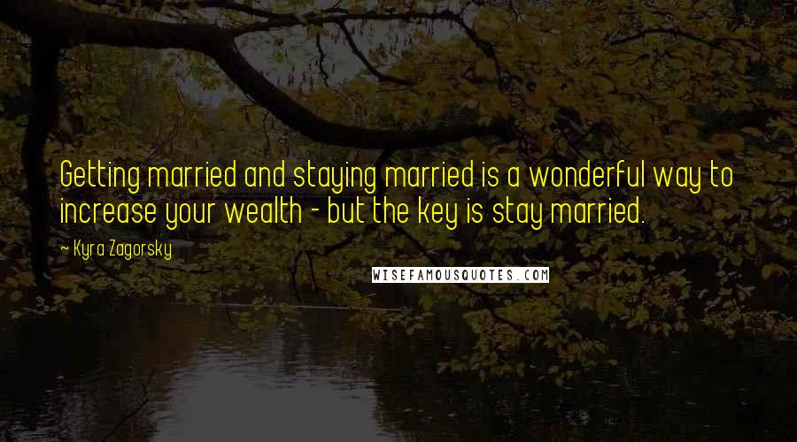 Kyra Zagorsky quotes: Getting married and staying married is a wonderful way to increase your wealth - but the key is stay married.