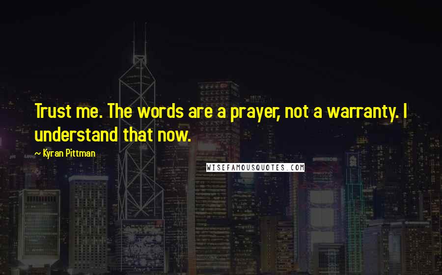 Kyran Pittman quotes: Trust me. The words are a prayer, not a warranty. I understand that now.