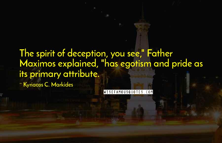 Kyriacos C. Markides quotes: The spirit of deception, you see," Father Maximos explained, "has egotism and pride as its primary attribute.
