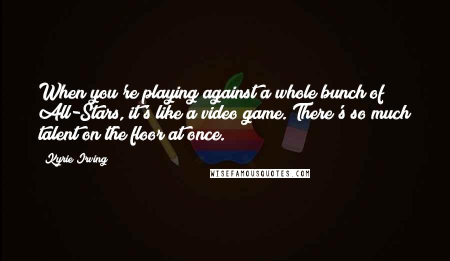 Kyrie Irving quotes: When you're playing against a whole bunch of All-Stars, it's like a video game. There's so much talent on the floor at once.