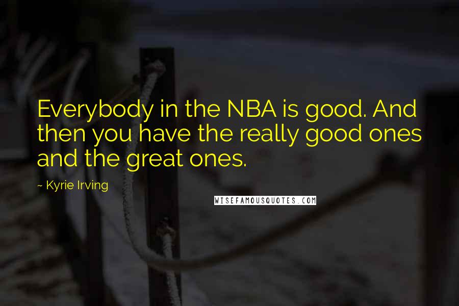 Kyrie Irving quotes: Everybody in the NBA is good. And then you have the really good ones and the great ones.