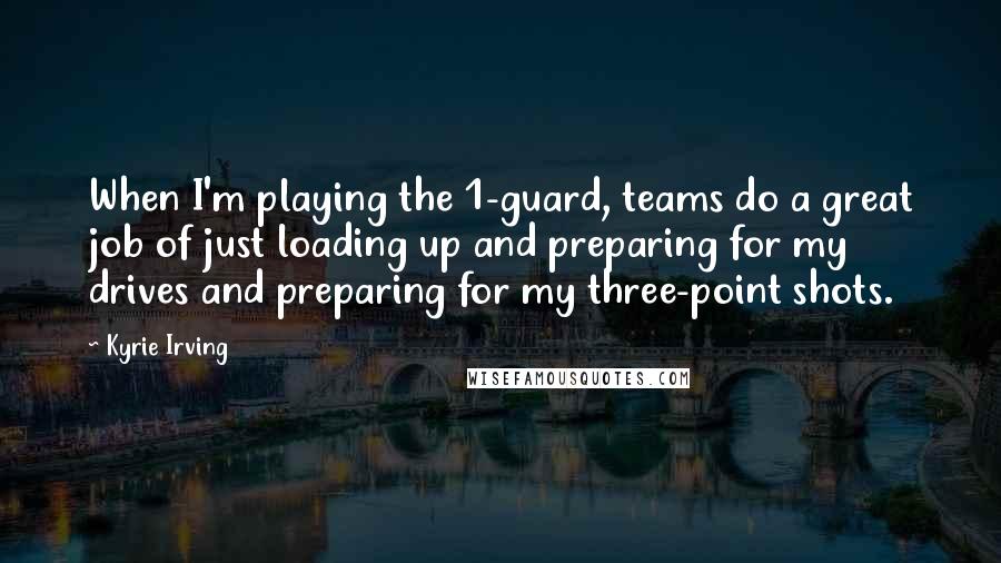 Kyrie Irving quotes: When I'm playing the 1-guard, teams do a great job of just loading up and preparing for my drives and preparing for my three-point shots.