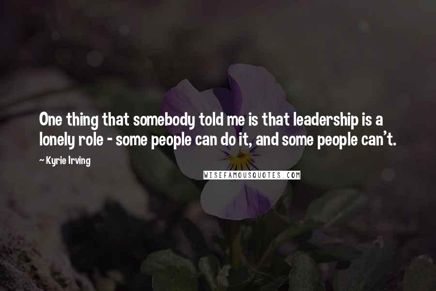 Kyrie Irving quotes: One thing that somebody told me is that leadership is a lonely role - some people can do it, and some people can't.