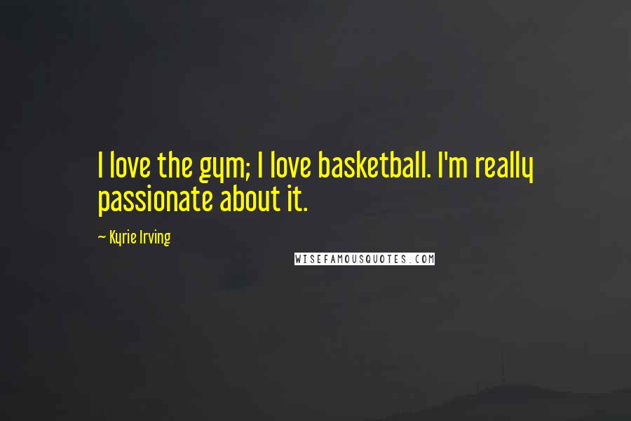 Kyrie Irving quotes: I love the gym; I love basketball. I'm really passionate about it.