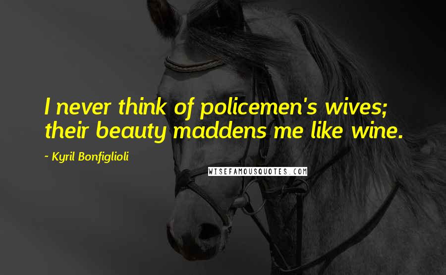 Kyril Bonfiglioli quotes: I never think of policemen's wives; their beauty maddens me like wine.