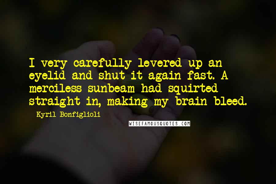 Kyril Bonfiglioli quotes: I very carefully levered up an eyelid and shut it again fast. A merciless sunbeam had squirted straight in, making my brain bleed.