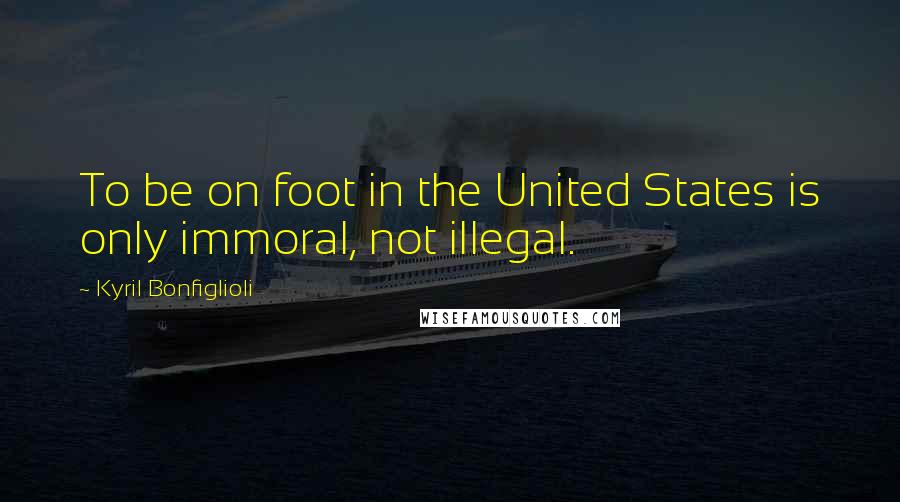 Kyril Bonfiglioli quotes: To be on foot in the United States is only immoral, not illegal.