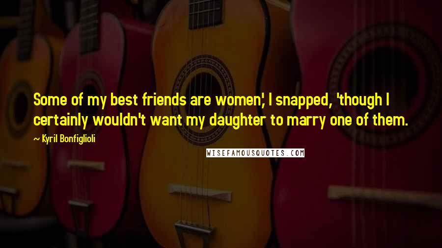 Kyril Bonfiglioli quotes: Some of my best friends are women,' I snapped, 'though I certainly wouldn't want my daughter to marry one of them. Kyril Bonfiglioli quotes: Some of my best friends are women,' I snapped, 'though I certainly wouldn't want my daughter to marry one of them.