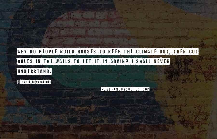 Kyril Bonfiglioli quotes: Why do people build houses to keep the climate out, then cut holes in the walls to let it in again? I shall never understand.