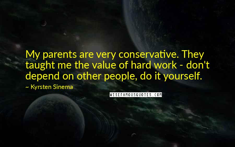 Kyrsten Sinema quotes: My parents are very conservative. They taught me the value of hard work - don't depend on other people, do it yourself. Kyrsten Sinema quotes: My parents are very conservative. They taught me the value of hard work - don't depend on other people, do it yourself.