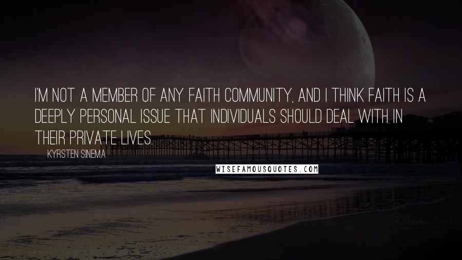 Kyrsten Sinema quotes: I'm not a member of any faith community, and I think faith is a deeply personal issue that individuals should deal with in their private lives. Kyrsten Sinema quotes: I'm not a member of any faith community, and I think faith is a deeply personal issue that individuals should deal with in their private lives.