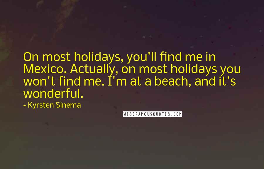 Kyrsten Sinema quotes: On most holidays, you'll find me in Mexico. Actually, on most holidays you won't find me. I'm at a beach, and it's wonderful. Kyrsten Sinema quotes: On most holidays, you'll find me in Mexico. Actually, on most holidays you won't find me. I'm at a beach, and it's wonderful.
