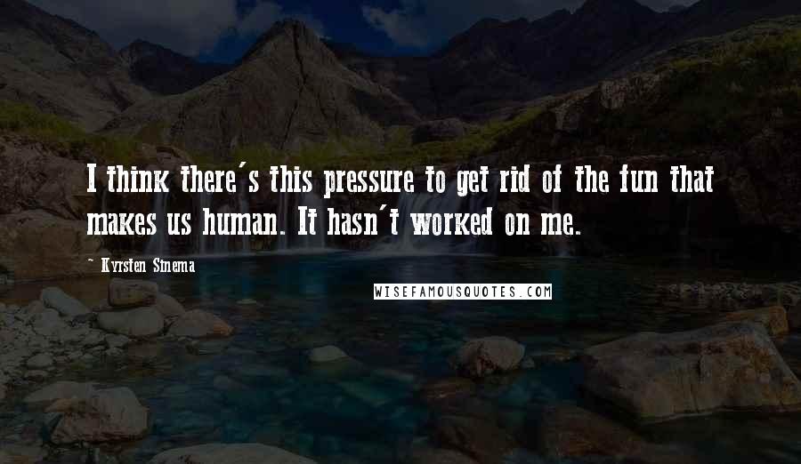 Kyrsten Sinema quotes: I think there's this pressure to get rid of the fun that makes us human. It hasn't worked on me.
