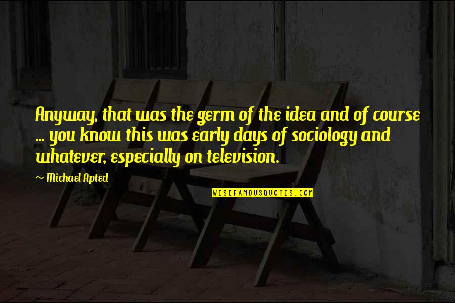 Kyrstin Beasley Quotes By Michael Apted: Anyway, that was the germ of the idea Kyrstin Beasley Quotes By Michael Apted: Anyway, that was the germ of the idea
