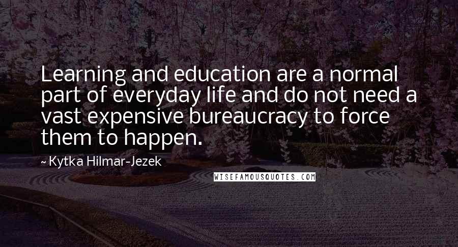 Kytka Hilmar-Jezek quotes: Learning and education are a normal part of everyday life and do not need a vast expensive bureaucracy to force them to happen. Kytka Hilmar-Jezek quotes: Learning and education are a normal part of everyday life and do not need a vast expensive bureaucracy to force them to happen.