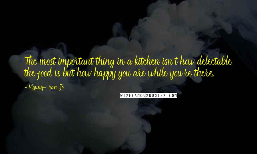 Kyung-ran Jo quotes: The most important thing in a kitchen isn't how delectable the food is but how happy you are while you're there.