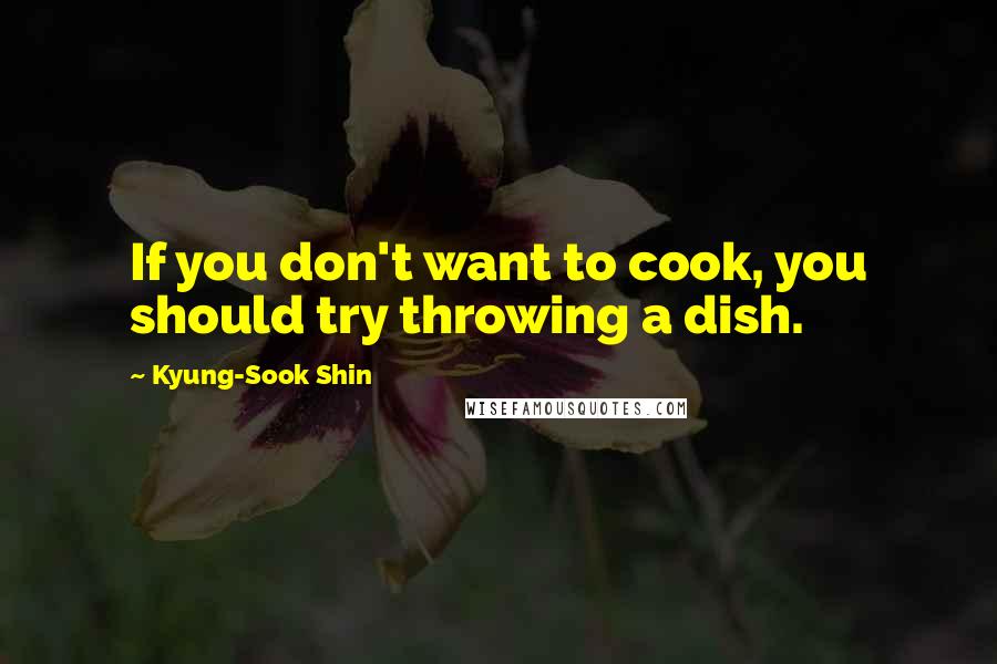 Kyung-Sook Shin quotes: If you don't want to cook, you should try throwing a dish.